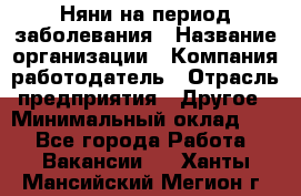 Няни на период заболевания › Название организации ­ Компания-работодатель › Отрасль предприятия ­ Другое › Минимальный оклад ­ 1 - Все города Работа » Вакансии   . Ханты-Мансийский,Мегион г.